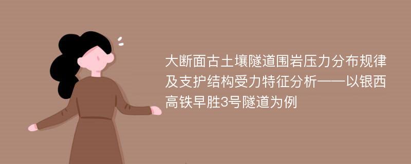 大断面古土壤隧道围岩压力分布规律及支护结构受力特征分析——以银西高铁早胜3号隧道为例