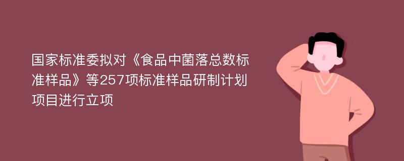 国家标准委拟对《食品中菌落总数标准样品》等257项标准样品研制计划项目进行立项