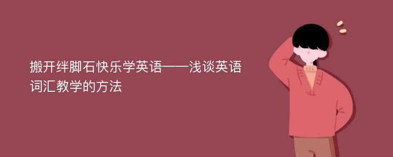 搬开绊脚石快乐学英语——浅谈英语词汇教学的方法