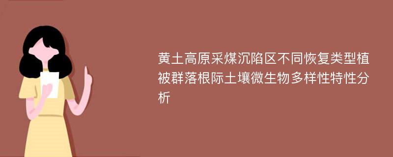 黄土高原采煤沉陷区不同恢复类型植被群落根际土壤微生物多样性特性分析