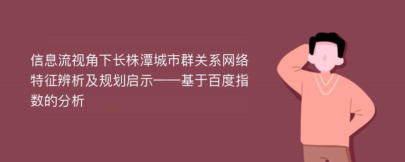 信息流视角下长株潭城市群关系网络特征辨析及规划启示——基于百度指数的分析