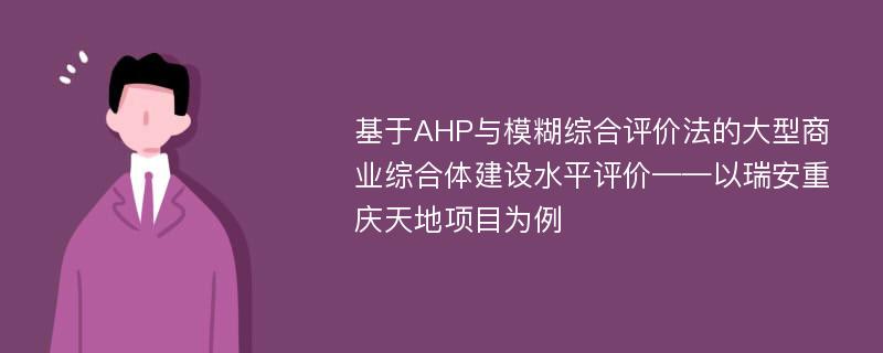 基于AHP与模糊综合评价法的大型商业综合体建设水平评价——以瑞安重庆天地项目为例