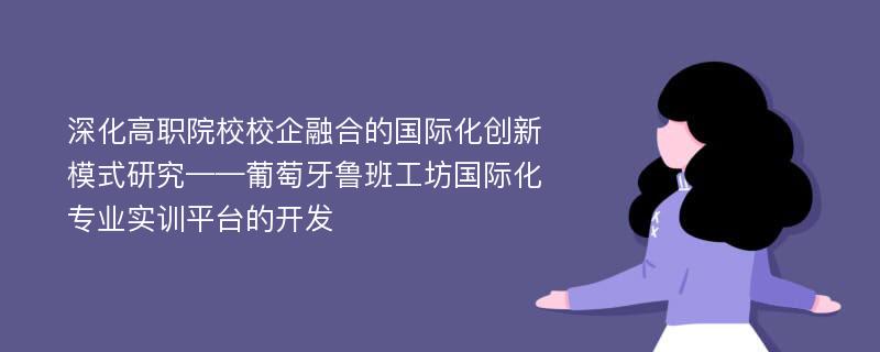 深化高职院校校企融合的国际化创新模式研究——葡萄牙鲁班工坊国际化专业实训平台的开发