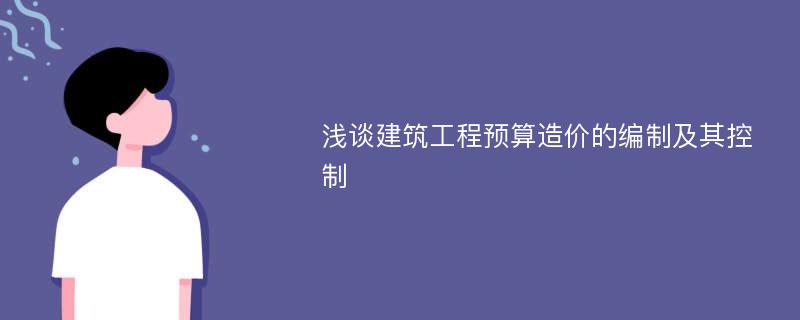 浅谈建筑工程预算造价的编制及其控制