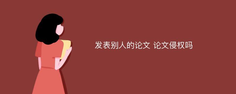 发表别人的论文 论文侵权吗