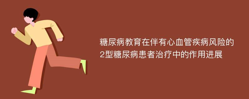 糖尿病教育在伴有心血管疾病风险的2型糖尿病患者治疗中的作用进展