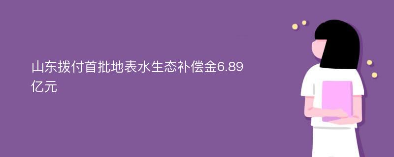 山东拨付首批地表水生态补偿金6.89亿元