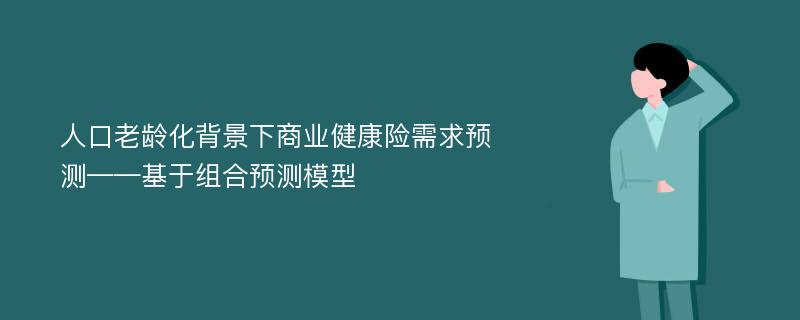 人口老龄化背景下商业健康险需求预测——基于组合预测模型