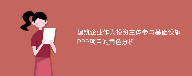 建筑企业作为投资主体参与基础设施 PPP项目的角色分析