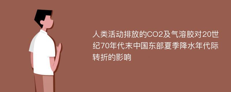 人类活动排放的CO2及气溶胶对20世纪70年代末中国东部夏季降水年代际转折的影响