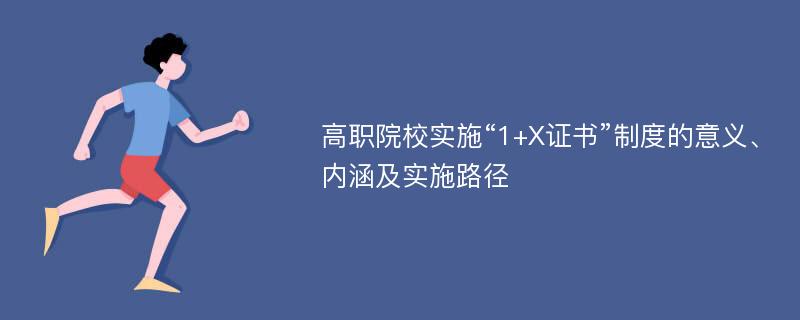 高职院校实施“1+X证书”制度的意义、内涵及实施路径