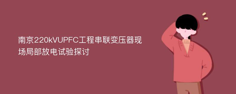 南京220kVUPFC工程串联变压器现场局部放电试验探讨