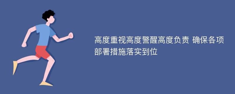 高度重视高度警醒高度负责 确保各项部署措施落实到位