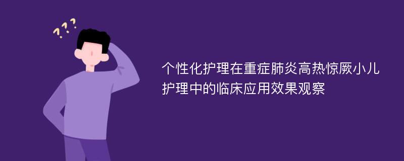 个性化护理在重症肺炎高热惊厥小儿护理中的临床应用效果观察