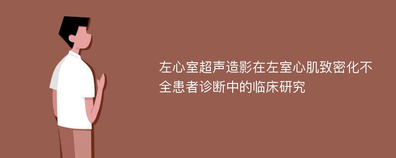 左心室超声造影在左室心肌致密化不全患者诊断中的临床研究