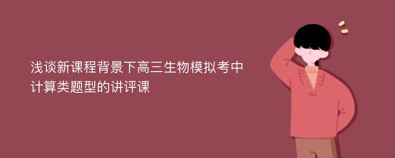 浅谈新课程背景下高三生物模拟考中计算类题型的讲评课