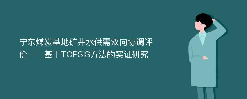 宁东煤炭基地矿井水供需双向协调评价——基于TOPSIS方法的实证研究