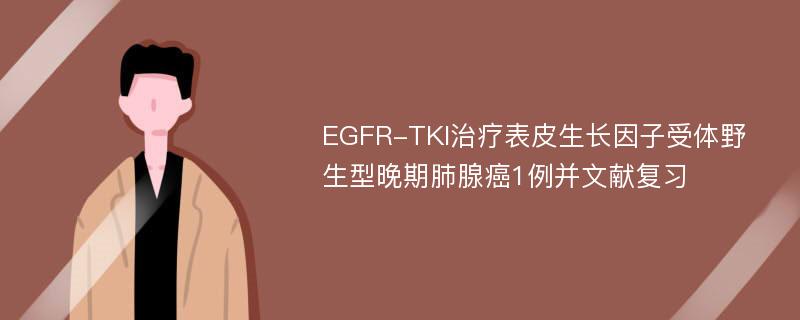 EGFR-TKI治疗表皮生长因子受体野生型晚期肺腺癌1例并文献复习