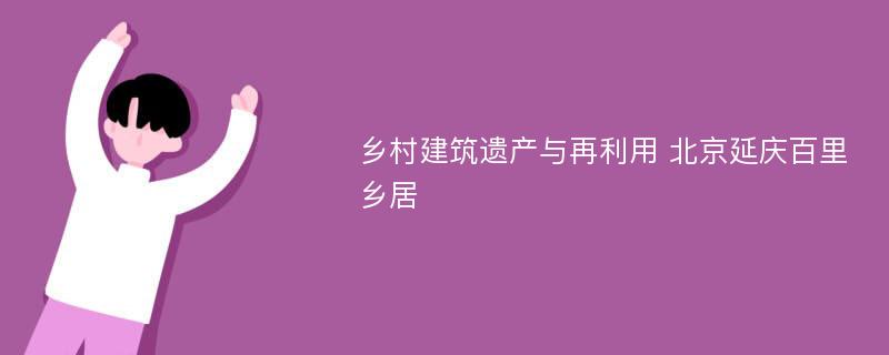 乡村建筑遗产与再利用 北京延庆百里乡居