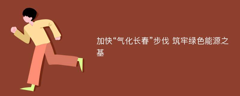 加快“气化长春”步伐 筑牢绿色能源之基