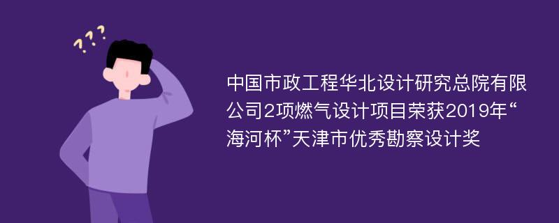 中国市政工程华北设计研究总院有限公司2项燃气设计项目荣获2019年“海河杯”天津市优秀勘察设计奖