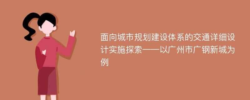 面向城市规划建设体系的交通详细设计实施探索——以广州市广钢新城为例