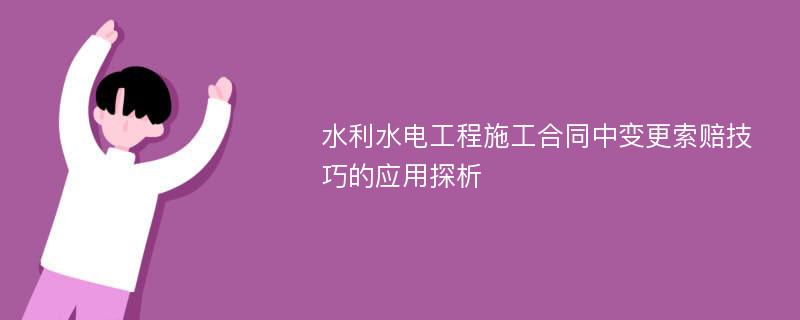 水利水电工程施工合同中变更索赔技巧的应用探析