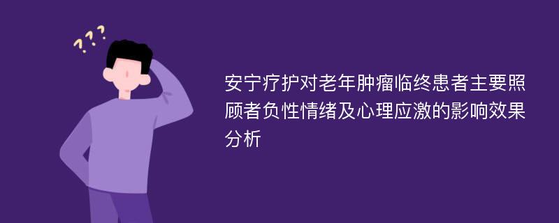 安宁疗护对老年肿瘤临终患者主要照顾者负性情绪及心理应激的影响效果分析