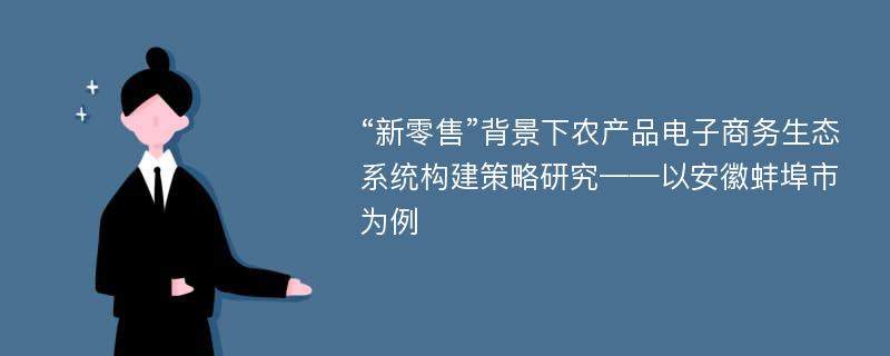 “新零售”背景下农产品电子商务生态系统构建策略研究——以安徽蚌埠市为例