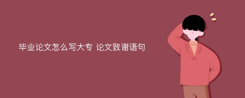 毕业论文怎么写大专 论文致谢语句