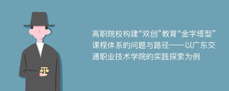 高职院校构建“双创”教育“金字塔型”课程体系的问题与路径——以广东交通职业技术学院的实践探索为例