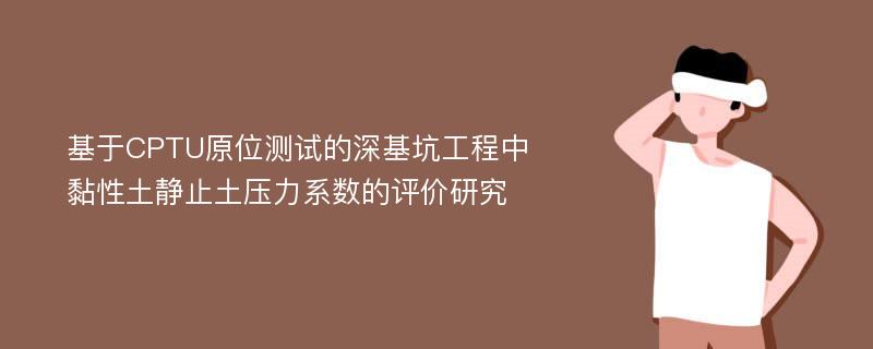 基于CPTU原位测试的深基坑工程中黏性土静止土压力系数的评价研究