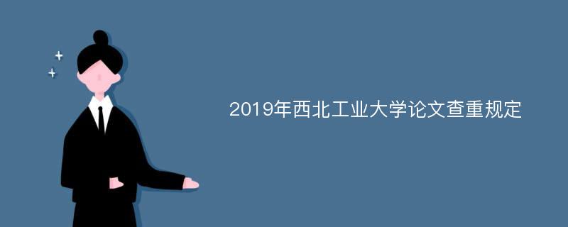 2019年西北工业大学论文查重规定