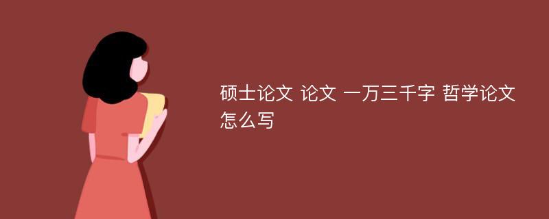 硕士论文 论文 一万三千字 哲学论文怎么写