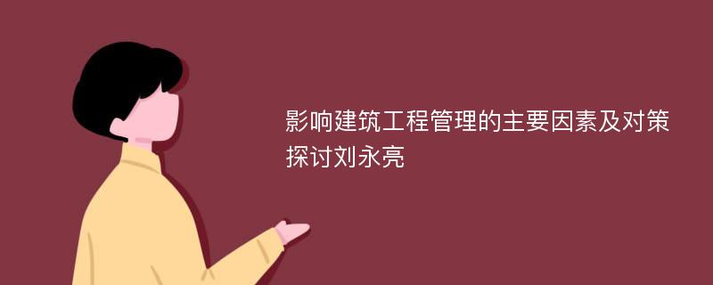 影响建筑工程管理的主要因素及对策探讨刘永亮