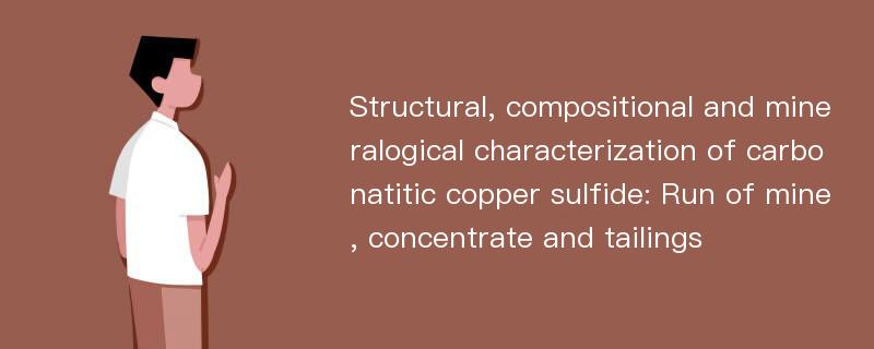 Structural, compositional and mineralogical characterization of carbonatitic copper sulfide: Run of mine, concentrate and tailings