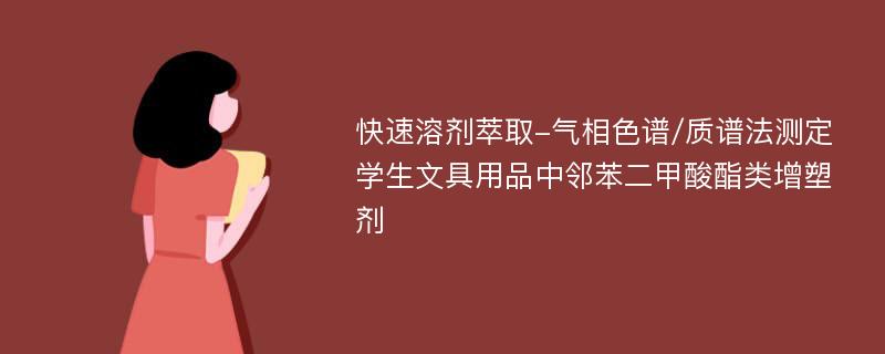 快速溶剂萃取-气相色谱/质谱法测定学生文具用品中邻苯二甲酸酯类增塑剂