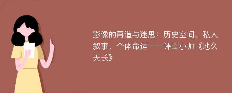 影像的再造与迷思：历史空间、私人叙事、个体命运——评王小帅《地久天长》