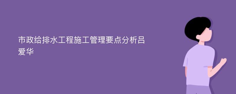 市政给排水工程施工管理要点分析吕爱华