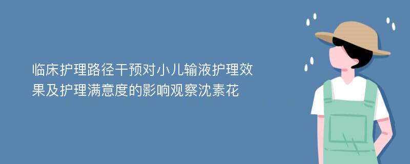 临床护理路径干预对小儿输液护理效果及护理满意度的影响观察沈素花