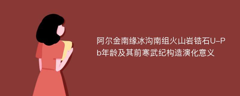 阿尔金南缘冰沟南组火山岩锆石U-Pb年龄及其前寒武纪构造演化意义