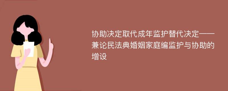 协助决定取代成年监护替代决定——兼论民法典婚姻家庭编监护与协助的增设