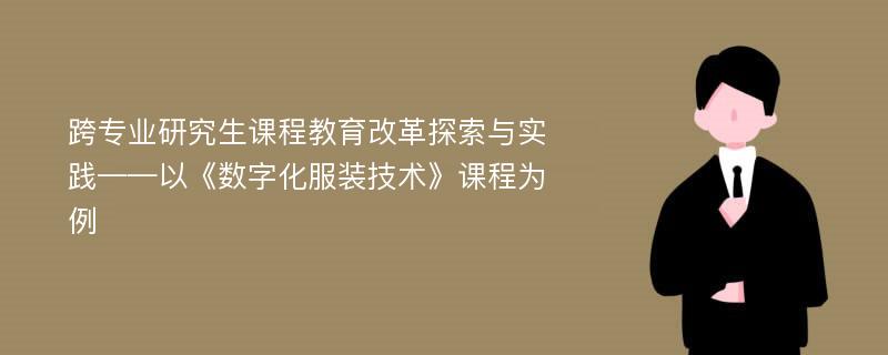 跨专业研究生课程教育改革探索与实践——以《数字化服装技术》课程为例