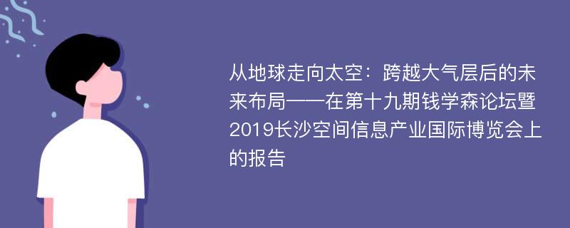 从地球走向太空：跨越大气层后的未来布局——在第十九期钱学森论坛暨2019长沙空间信息产业国际博览会上的报告