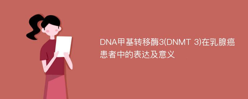 DNA甲基转移酶3(DNMT 3)在乳腺癌患者中的表达及意义