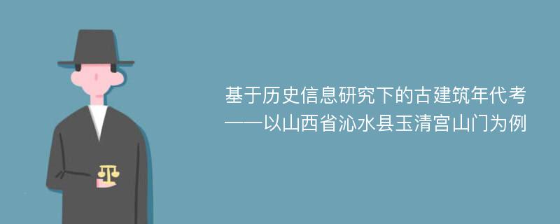 基于历史信息研究下的古建筑年代考——以山西省沁水县玉清宫山门为例