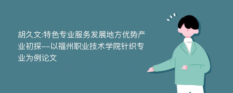 胡久文:特色专业服务发展地方优势产业初探--以福州职业技术学院针织专业为例论文