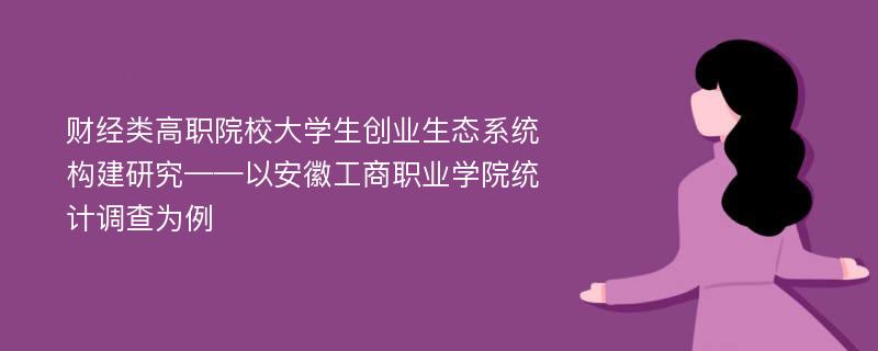 财经类高职院校大学生创业生态系统构建研究——以安徽工商职业学院统计调查为例