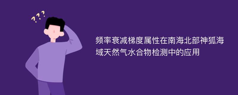 频率衰减梯度属性在南海北部神狐海域天然气水合物检测中的应用