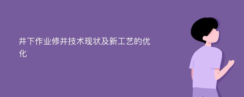 井下作业修井技术现状及新工艺的优化